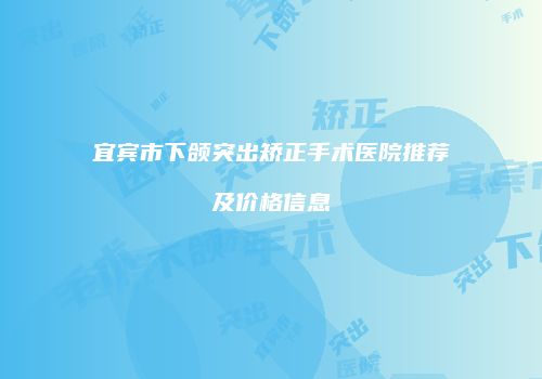 宜宾市下颌突出矫正手术医院推荐及价格信息