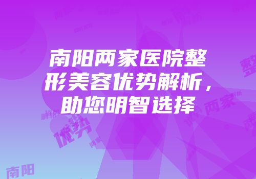 南阳两家医院整形美容优势解析，助您明智选择