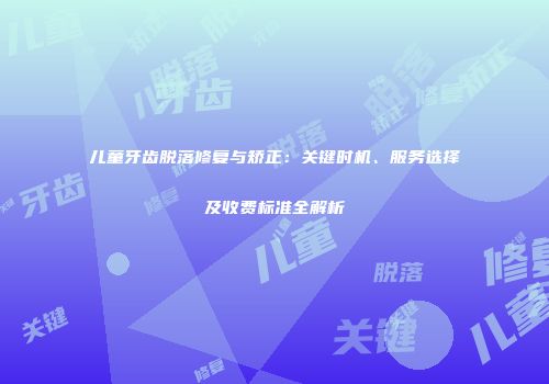 儿童牙齿脱落修复与矫正：关键时机、服务选择及收费标准全解析