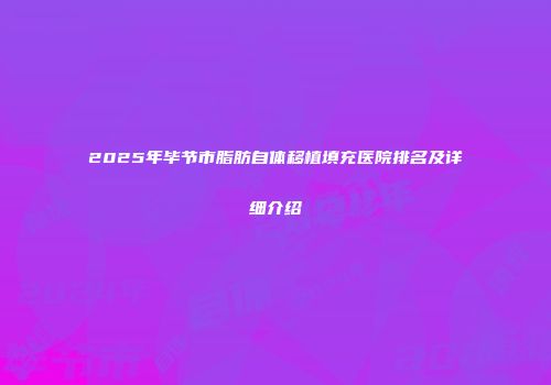 2025年毕节市脂肪自体移植填充医院排名及详细介绍