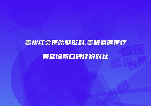 贵州红会医院整形科,贵阳盛莲医疗美容诊所口碑评价对比