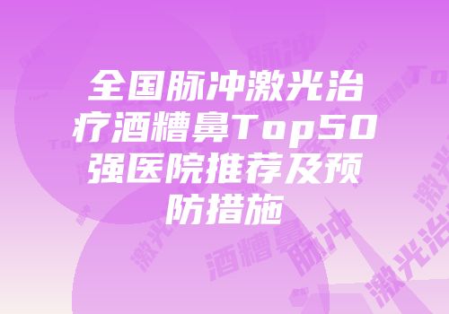 全国脉冲激光治疗酒糟鼻Top50强医院推荐及预防措施
