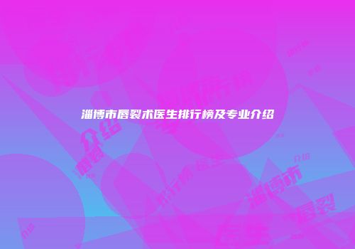 淄博市唇裂术医生排行榜及专业介绍