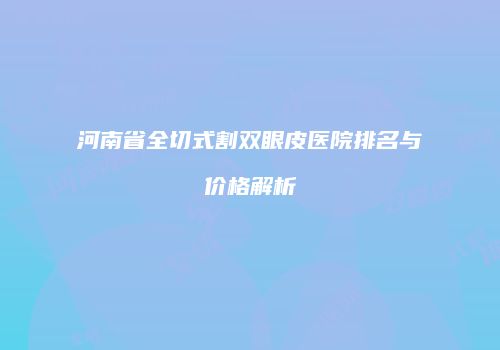 河南省全切式割双眼皮医院排名与价格解析