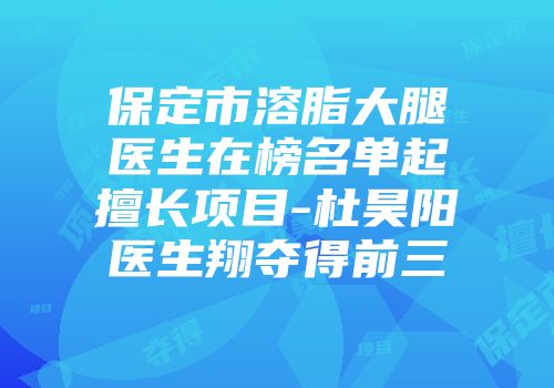 保定市溶脂大腿医生在榜名单起擅长项目-杜昊阳医生翔夺得前三