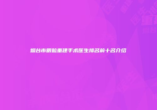 烟台市眼睑重建手术医生排名前十名介绍