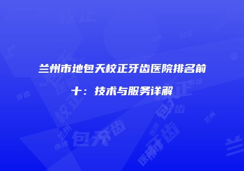 兰州市地包天校正牙齿医院排名前十：技术与服务详解