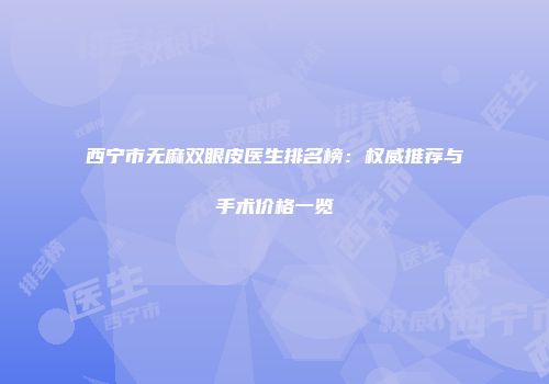西宁市无麻双眼皮医生排名榜：权威推荐与手术价格一览