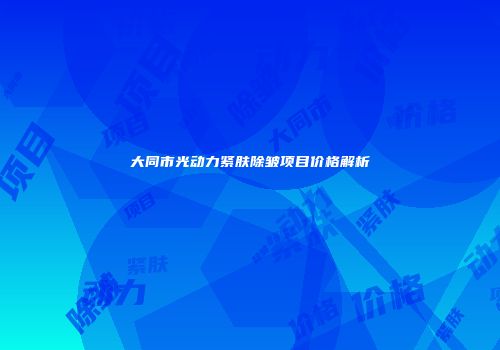 大同市光动力紧肤除皱项目价格解析