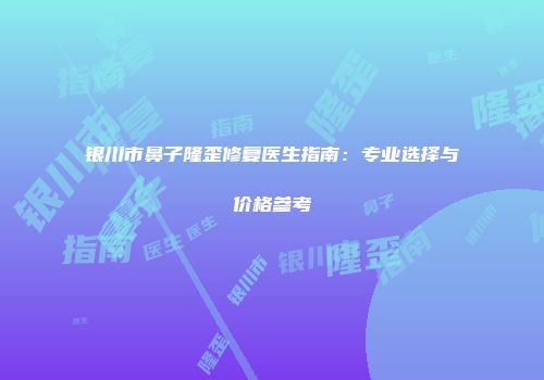 银川市鼻子隆歪修复医生指南：专业选择与价格参考