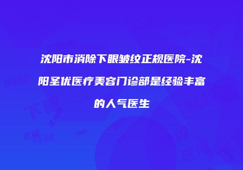 沈阳市消除下眼皱纹正规医院-沈阳圣优医疗美容门诊部是经验丰富的人气医生