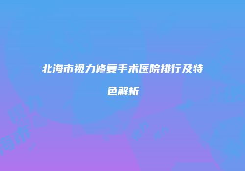 北海市视力修复手术医院排行及特色解析