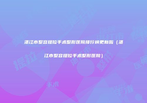 湛江市整容提拉手术整形医院排行榜更新啦（湛江市整容提拉手术整形医院）