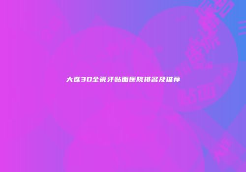 大连3D全瓷牙贴面医院排名及推荐