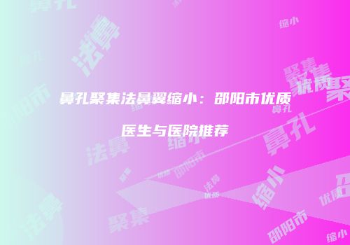 鼻孔聚集法鼻翼缩小：邵阳市优质医生与医院推荐