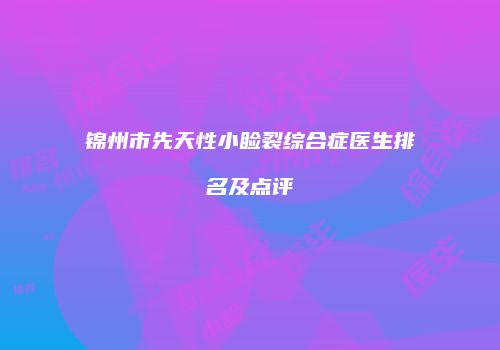 锦州市先天性小睑裂综合症医生排名及点评