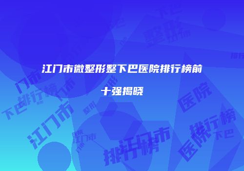 江门市微整形整下巴医院排行榜前十强揭晓