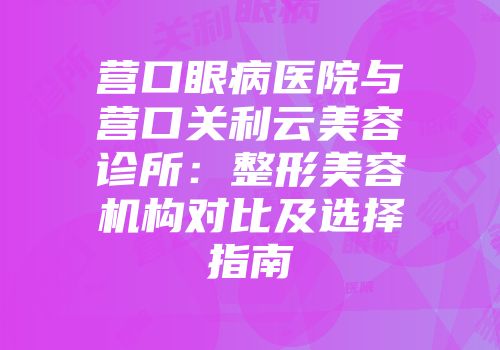 营口眼病医院与营口关利云美容诊所：整形美容机构对比及选择指南