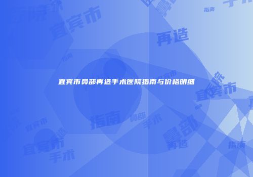 宜宾市鼻部再造手术医院指南与价格明细