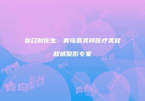 柴召财医生：青岛嘉美邦医疗美容权威整形专家