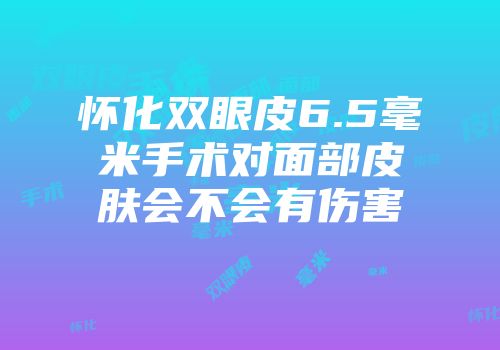 怀化双眼皮6.5毫米手术对面部皮肤会不会有伤害