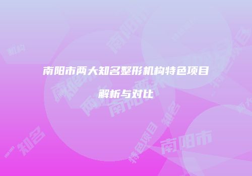 南阳市两大知名整形机构特色项目解析与对比