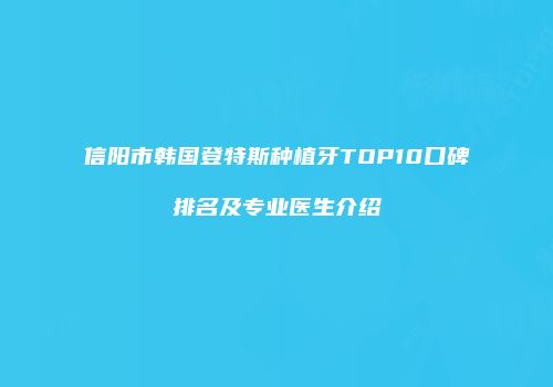 信阳市韩国登特斯种植牙TOP10口碑排名及专业医生介绍