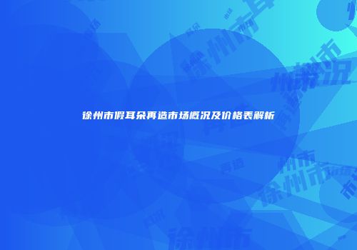徐州市假耳朵再造市场概况及价格表解析