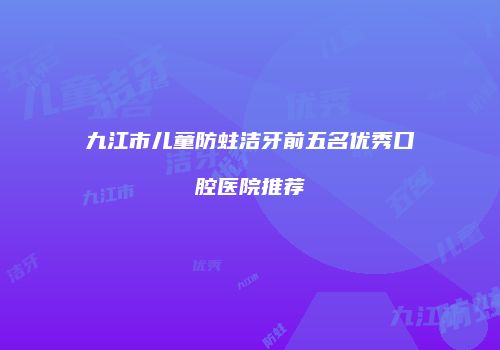 九江市儿童防蛀洁牙前五名优秀口腔医院推荐