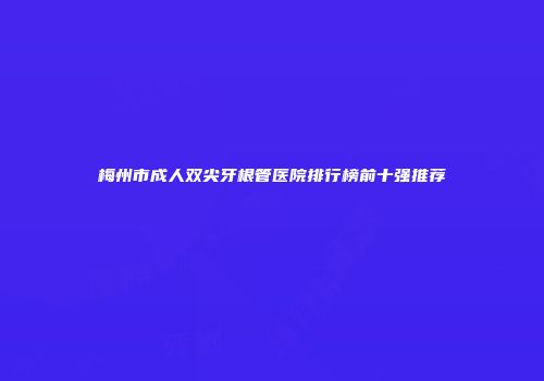 梅州市成人双尖牙根管医院排行榜前十强推荐