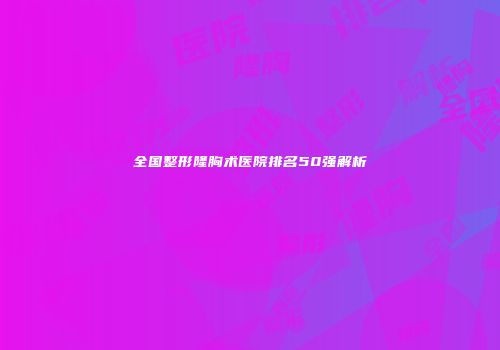 全国整形隆胸术医院排名50强解析