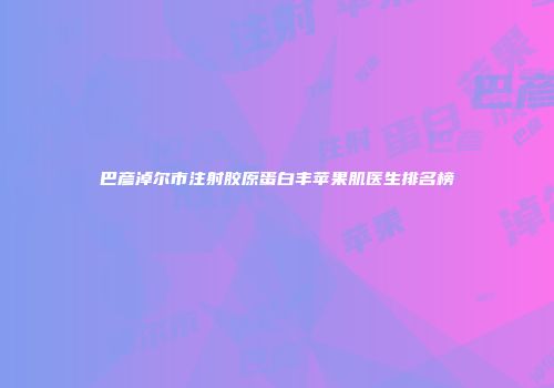 巴彦淖尔市注射胶原蛋白丰苹果肌医生排名榜