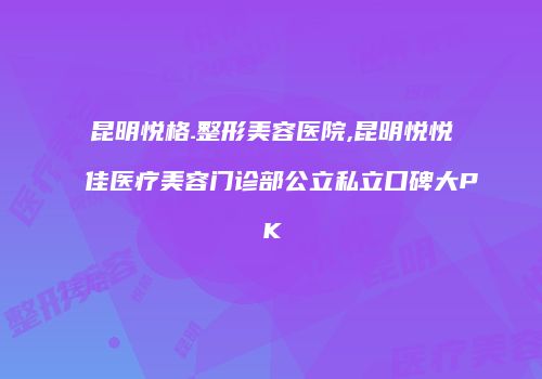 昆明悦格.整形美容医院,昆明悦悦佳医疗美容门诊部公立私立口碑大PK