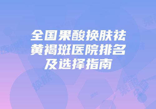 全国果酸换肤祛黄褐斑医院排名及选择指南