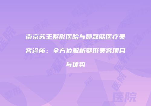 南京苏王整形医院与静晟熙医疗美容诊所：全方位解析整形美容项目与优势