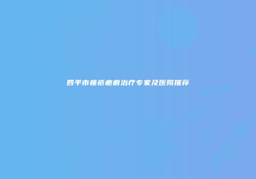 四平市痤疮疤痕治疗专家及医院推荐