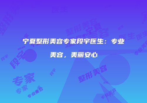 宁夏整形美容专家段宇医生：专业美容，美丽安心