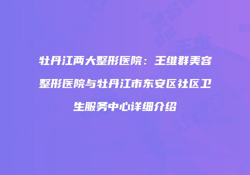 牡丹江两大整形医院：王维群美容整形医院与牡丹江市东安区社区卫生服务中心详细介绍