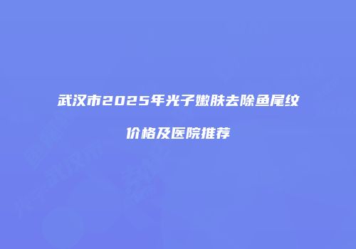 武汉市2025年光子嫩肤去除鱼尾纹价格及医院推荐