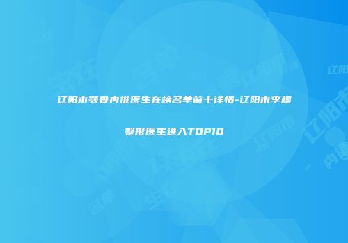辽阳市颚骨内推医生在榜名单前十详情-辽阳市李穆整形医生进入TOP10