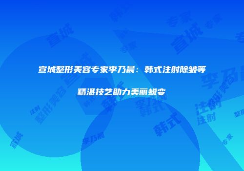 宣城整形美容专家李乃晨：韩式注射除皱等精湛技艺助力美丽蜕变