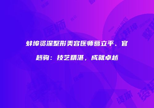 蚌埠资深整形美容医师葛立平、官赳驹：技艺精湛，成就卓越