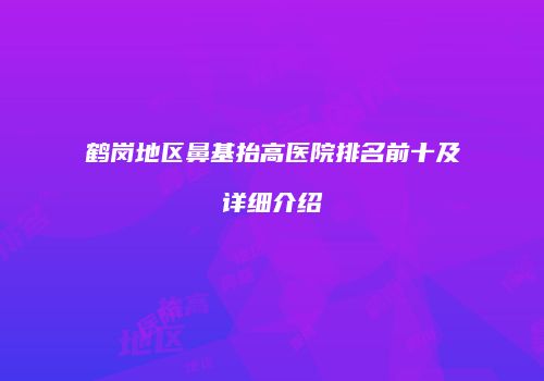 鹤岗地区鼻基抬高医院排名前十及详细介绍
