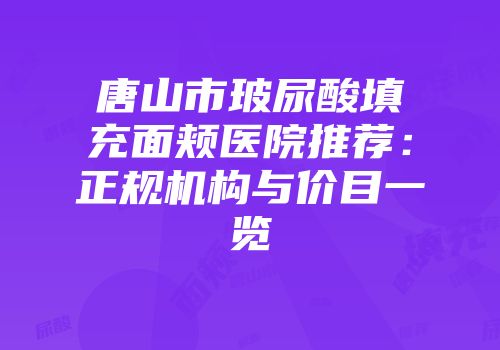唐山市玻尿酸填充面颊医院推荐：正规机构与价目一览