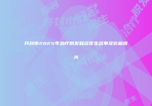 开封市2025年治疗脱发知名医生名单及价格曝光