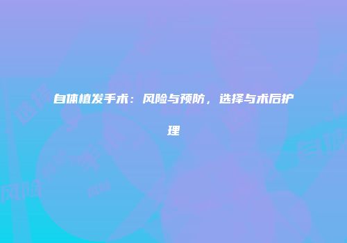 自体植发手术：风险与预防，选择与术后护理
