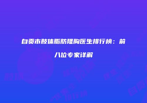 自贡市肢体脂肪隆胸医生排行榜：前八位专家详解