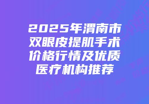 2025年渭南市双眼皮提肌手术价格行情及优质医疗机构推荐