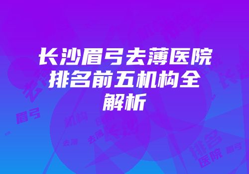 长沙眉弓去薄医院排名前五机构全解析