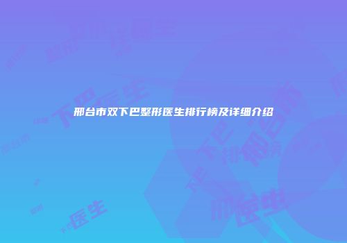 邢台市双下巴整形医生排行榜及详细介绍